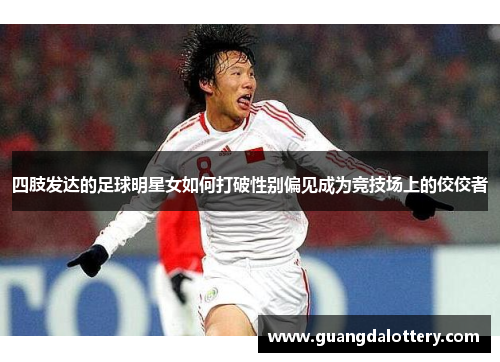 四肢发达的足球明星女如何打破性别偏见成为竞技场上的佼佼者