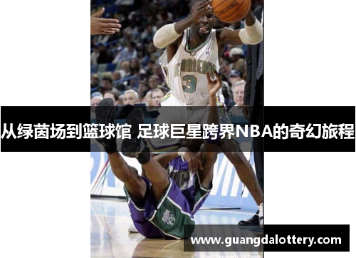 从绿茵场到篮球馆 足球巨星跨界NBA的奇幻旅程