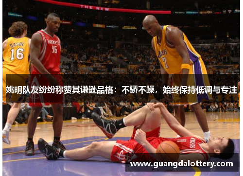 姚明队友纷纷称赞其谦逊品格：不骄不躁，始终保持低调与专注