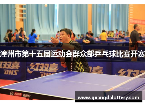 漳州市第十五届运动会群众部乒乓球比赛开赛