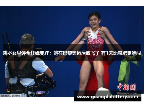 跳水女皇评全红婵变胖：她在巴黎奥运后放飞了 有1关比减肥更难闯